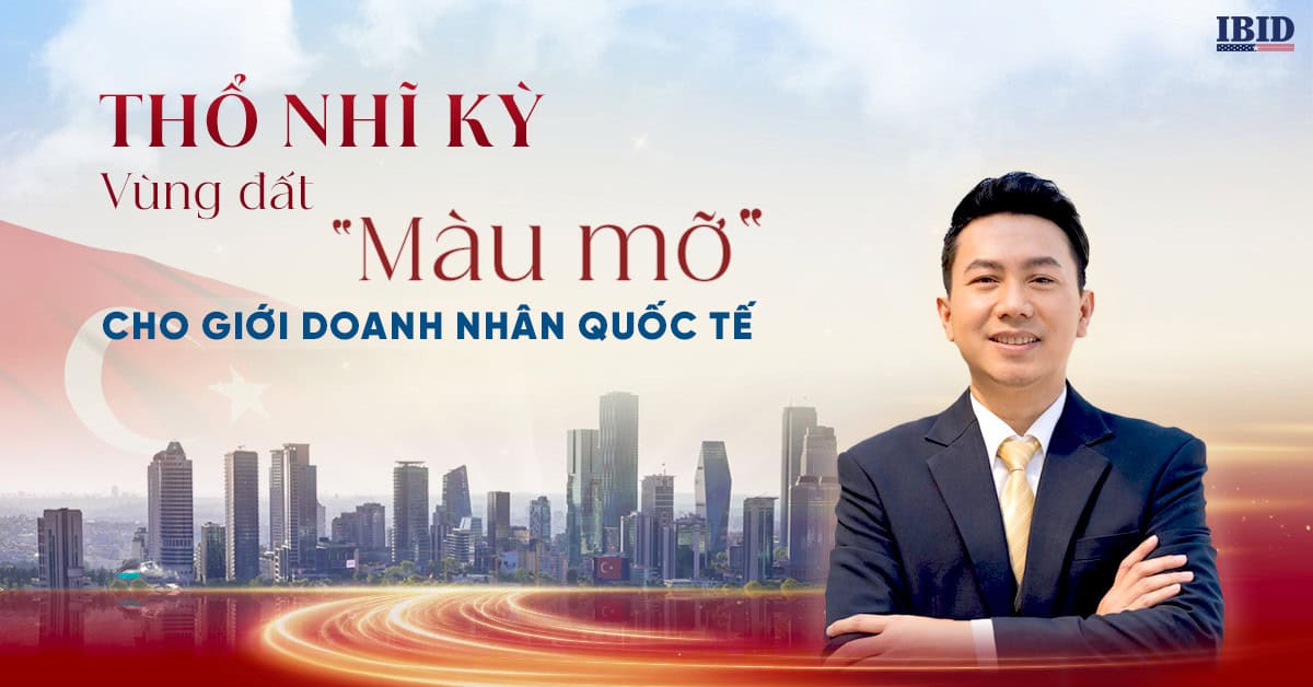 Thổ Nhĩ Kỳ – Mảnh đất “màu mỡ” dành cho giới doanh nhân quốc tế